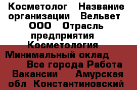 Косметолог › Название организации ­ Вельвет, ООО › Отрасль предприятия ­ Косметология › Минимальный оклад ­ 35 000 - Все города Работа » Вакансии   . Амурская обл.,Константиновский р-н